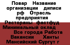 Повар › Название организации ­ диписи.рф › Отрасль предприятия ­ Рестораны, фастфуд › Минимальный оклад ­ 10 000 - Все города Работа » Вакансии   . Ханты-Мансийский,Сургут г.